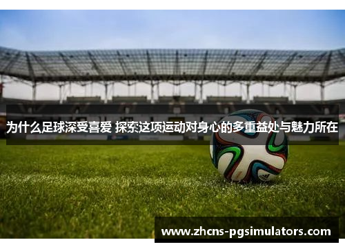 为什么足球深受喜爱 探索这项运动对身心的多重益处与魅力所在