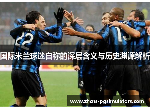 国际米兰球迷自称的深层含义与历史渊源解析