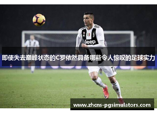 即使失去巅峰状态的C罗依然具备哪些令人惊叹的足球实力