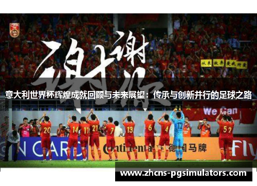 意大利世界杯辉煌成就回顾与未来展望：传承与创新并行的足球之路