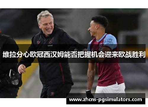 维拉分心欧冠西汉姆能否把握机会迎来欧战胜利 维拉分心欧冠西汉姆能否把握机会迎来欧战胜利