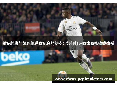 维尼修斯与姆巴佩进攻配合的秘密：如何打造致命双核锋线体系