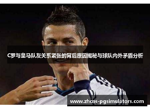 C罗与皇马队友关系紧张的背后原因揭秘与球队内外矛盾分析 C罗与皇马队友关系紧张的背后原因揭秘与球队内外矛盾分析