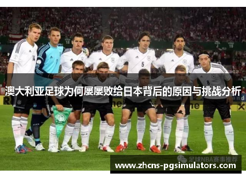 澳大利亚足球为何屡屡败给日本背后的原因与挑战分析 澳大利亚足球为何屡屡败给日本背后的原因与挑战分析