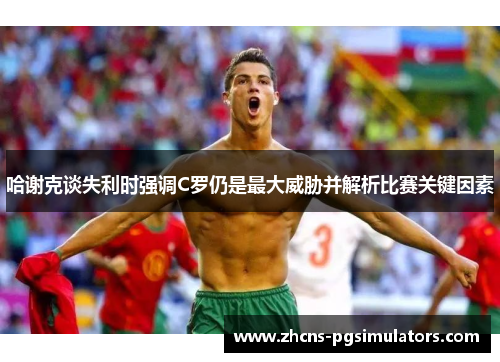 哈谢克谈失利时强调C罗仍是最大威胁并解析比赛关键因素