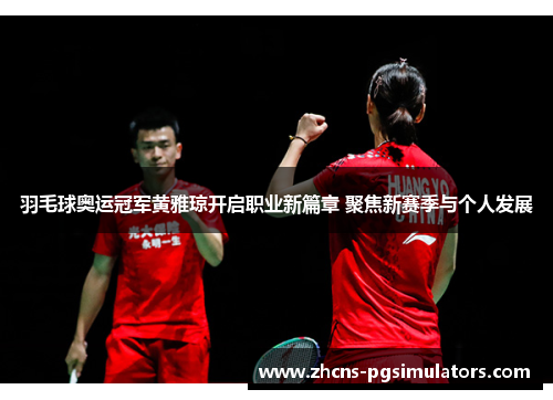 羽毛球奥运冠军黄雅琼开启职业新篇章 聚焦新赛季与个人发展