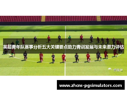 英超青年队赛事分析五大关键要点助力青训发展与未来潜力评估