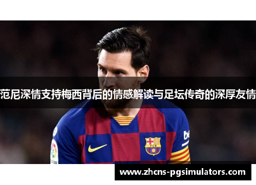 范尼深情支持梅西背后的情感解读与足坛传奇的深厚友情
