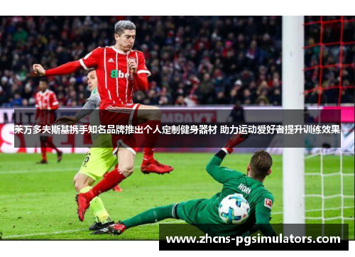 莱万多夫斯基携手知名品牌推出个人定制健身器材 助力运动爱好者提升训练效果