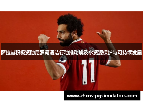 萨拉赫积极资助尼罗河清洁行动推动埃及水资源保护与可持续发展