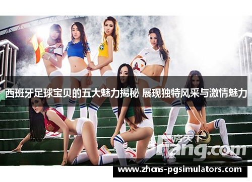 西班牙足球宝贝的五大魅力揭秘 展现独特风采与激情魅力