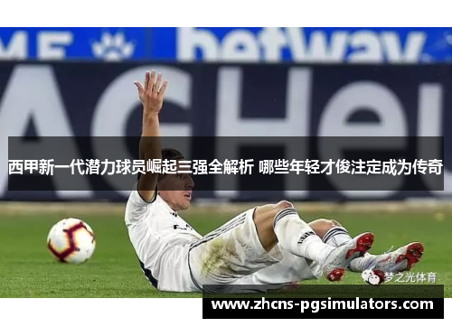 西甲新一代潜力球员崛起三强全解析 哪些年轻才俊注定成为传奇 西甲新一代潜力球员崛起三强全解析 哪些年轻才俊注定成为传奇