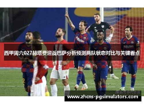 西甲周六027赫塔费迎战巴萨分析预测两队状态对比与关键看点 西甲周六027赫塔费迎战巴萨分析预测两队状态对比与关键看点