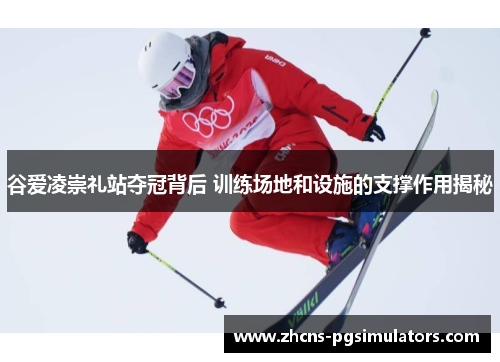 谷爱凌崇礼站夺冠背后 训练场地和设施的支撑作用揭秘