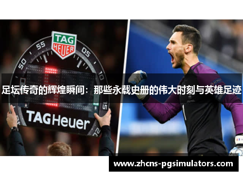 足坛传奇的辉煌瞬间:那些永载史册的伟大时刻与英雄足迹 足坛传奇的辉煌瞬间:那些永载史册的伟大时刻与英雄足迹