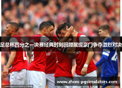 足总杯四分之一决赛经典时刻回顾展现豪门争夺激烈对决 足总杯四分之一决赛经典时刻回顾展现豪门争夺激烈对决