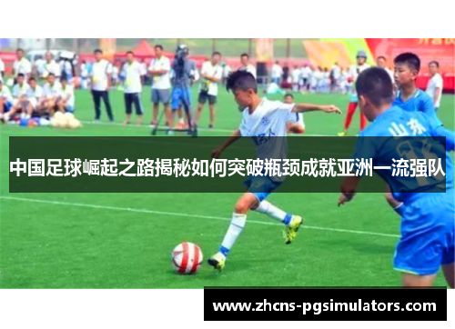 中国足球崛起之路揭秘如何突破瓶颈成就亚洲一流强队