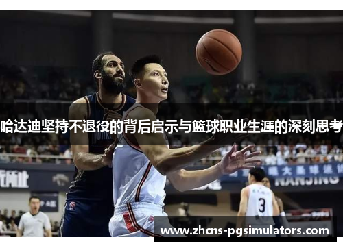 哈达迪坚持不退役的背后启示与篮球职业生涯的深刻思考