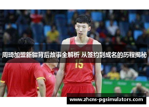 周琦加盟新疆背后故事全解析 从签约到成名的历程揭秘