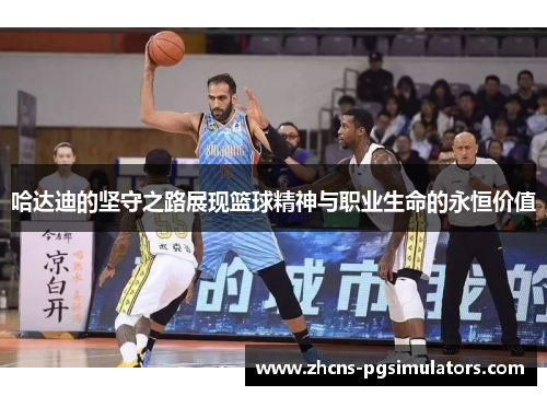 哈达迪的坚守之路展现篮球精神与职业生命的永恒价值 哈达迪的坚守之路展现篮球精神与职业生命的永恒价值