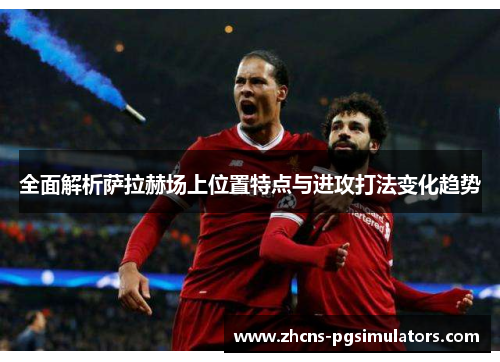全面解析萨拉赫场上位置特点与进攻打法变化趋势 全面解析萨拉赫场上位置特点与进攻打法变化趋势