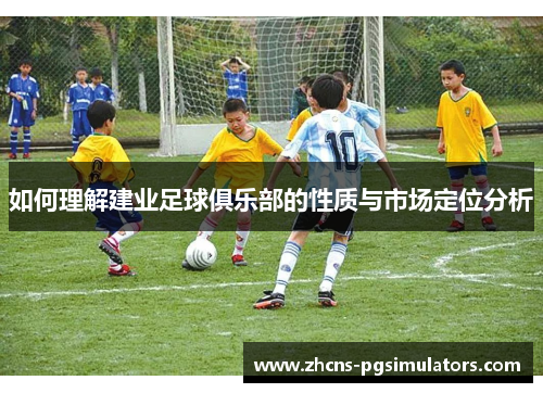 如何理解建业足球俱乐部的性质与市场定位分析 如何理解建业足球俱乐部的性质与市场定位分析