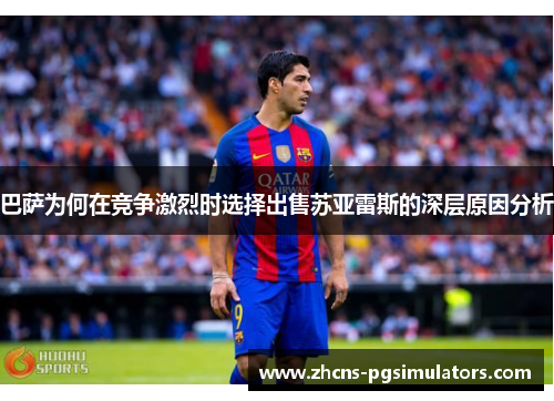 巴萨为何在竞争激烈时选择出售苏亚雷斯的深层原因分析 巴萨为何在竞争激烈时选择出售苏亚雷斯的深层原因分析