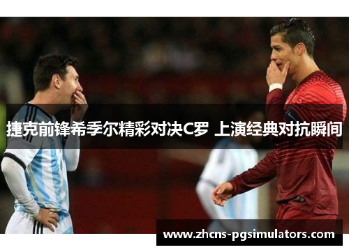 捷克前锋希季尔精彩对决C罗 上演经典对抗瞬间 捷克前锋希季尔精彩对决C罗 上演经典对抗瞬间