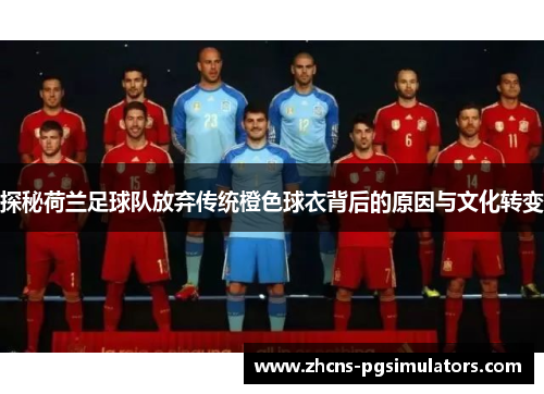 探秘荷兰足球队放弃传统橙色球衣背后的原因与文化转变 探秘荷兰足球队放弃传统橙色球衣背后的原因与文化转变