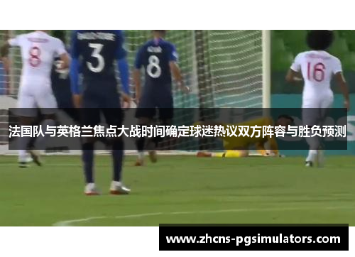 法国队与英格兰焦点大战时间确定球迷热议双方阵容与胜负预测
