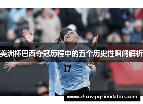 美洲杯巴西夺冠历程中的五个历史性瞬间解析 美洲杯巴西夺冠历程中的五个历史性瞬间解析