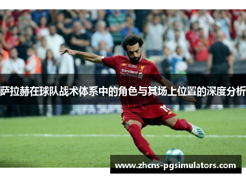 萨拉赫在球队战术体系中的角色与其场上位置的深度分析