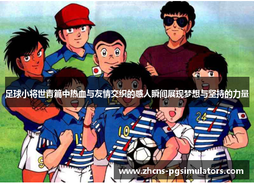足球小将世青篇中热血与友情交织的感人瞬间展现梦想与坚持的力量 足球小将世青篇中热血与友情交织的感人瞬间展现梦想与坚持的力量