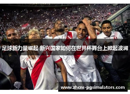 足球新力量崛起 新兴国家如何在世界杯舞台上掀起波澜