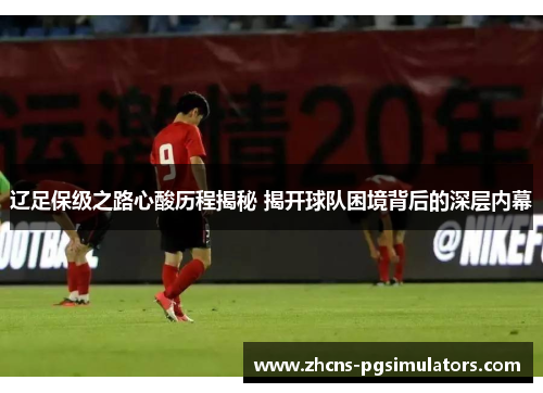 辽足保级之路心酸历程揭秘 揭开球队困境背后的深层内幕