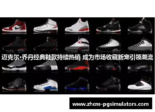 迈克尔·乔丹经典鞋款持续热销 成为市场收藏新宠引领潮流