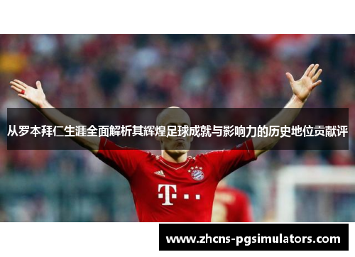 从罗本拜仁生涯全面解析其辉煌足球成就与影响力的历史地位贡献评