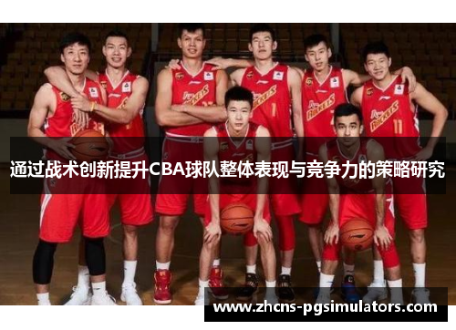 通过战术创新提升CBA球队整体表现与竞争力的策略研究 通过战术创新提升CBA球队整体表现与竞争力的策略研究
