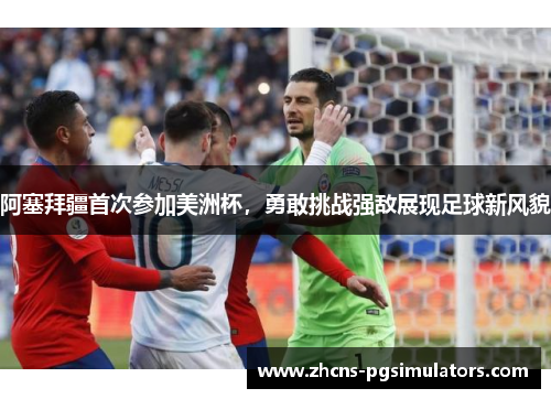 阿塞拜疆首次参加美洲杯，勇敢挑战强敌展现足球新风貌