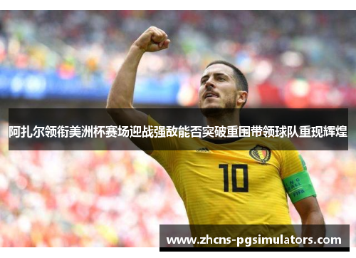 阿扎尔领衔美洲杯赛场迎战强敌能否突破重围带领球队重现辉煌