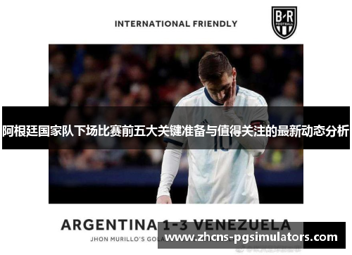 阿根廷国家队下场比赛前五大关键准备与值得关注的最新动态分析