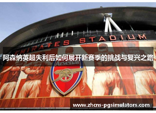 阿森纳英超失利后如何展开新赛季的挑战与复兴之路