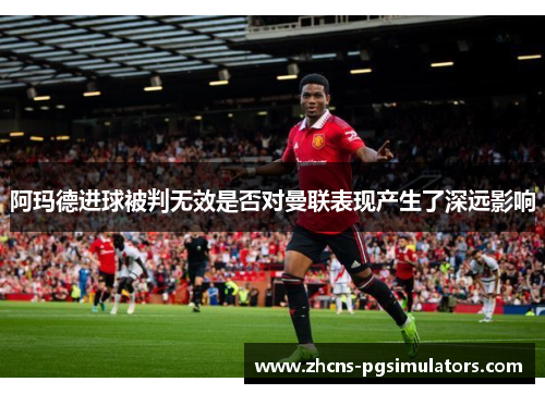 阿玛德进球被判无效是否对曼联表现产生了深远影响