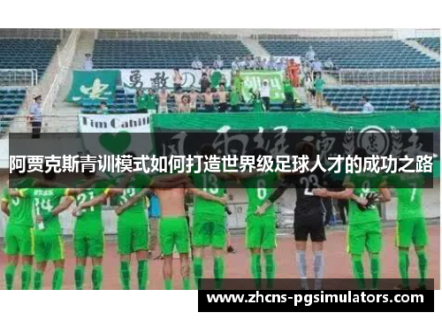 阿贾克斯青训模式如何打造世界级足球人才的成功之路 阿贾克斯青训模式如何打造世界级足球人才的成功之路
