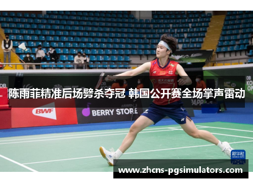 陈雨菲精准后场劈杀夺冠 韩国公开赛全场掌声雷动