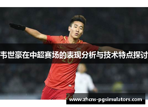 韦世豪在中超赛场的表现分析与技术特点探讨