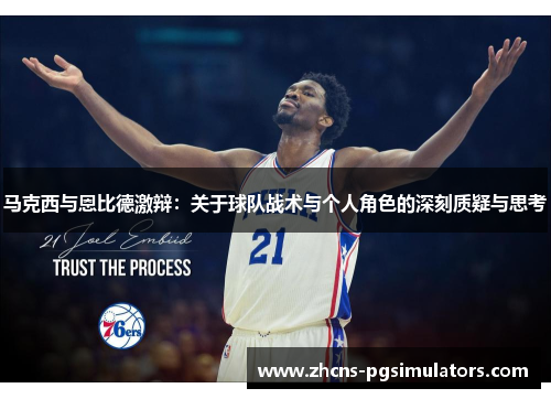 马克西与恩比德激辩：关于球队战术与个人角色的深刻质疑与思考