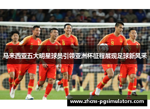 马来西亚五大明星球员引领亚洲杯征程展现足球新风采 马来西亚五大明星球员引领亚洲杯征程展现足球新风采