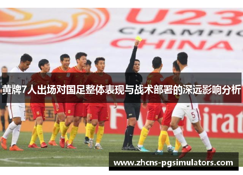 黄牌7人出场对国足整体表现与战术部署的深远影响分析 黄牌7人出场对国足整体表现与战术部署的深远影响分析