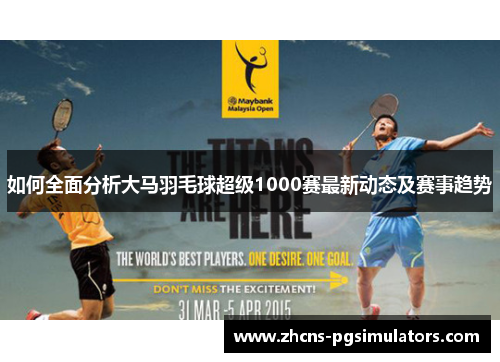如何全面分析大马羽毛球超级1000赛最新动态及赛事趋势